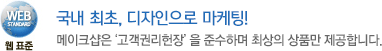 국내 최초, 디자인으로 마케팅! 메이크샵은 고객권리헌장을 준수하며 최상의 상품만 제공합니다.